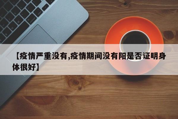 【疫情严重没有,疫情期间没有阳是否证明身体很好】