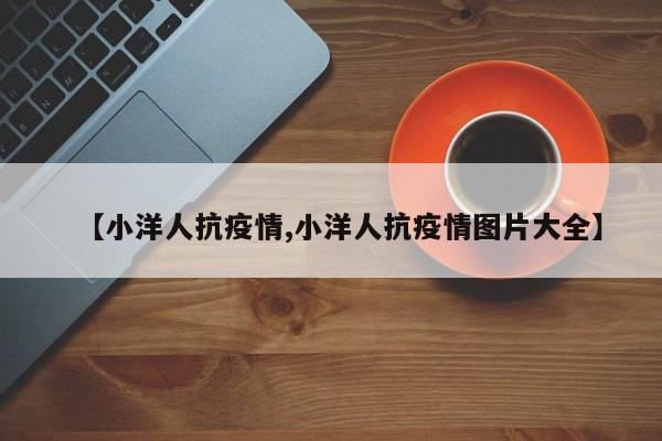 【小洋人抗疫情,小洋人抗疫情图片大全】