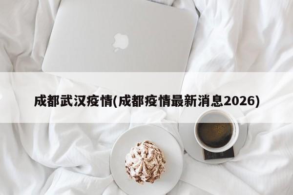 成都武汉疫情(成都疫情最新消息2026)