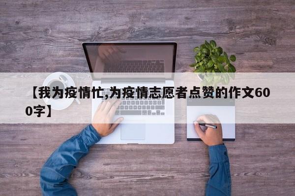 【我为疫情忙,为疫情志愿者点赞的作文600字】