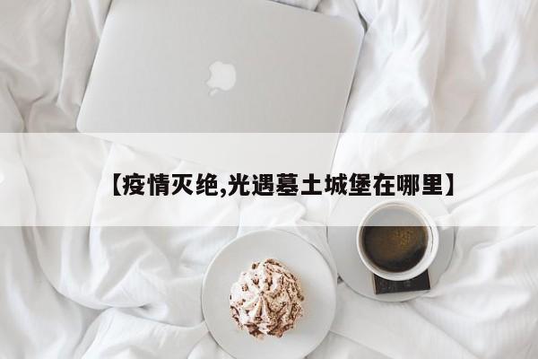 【疫情灭绝,光遇墓土城堡在哪里】