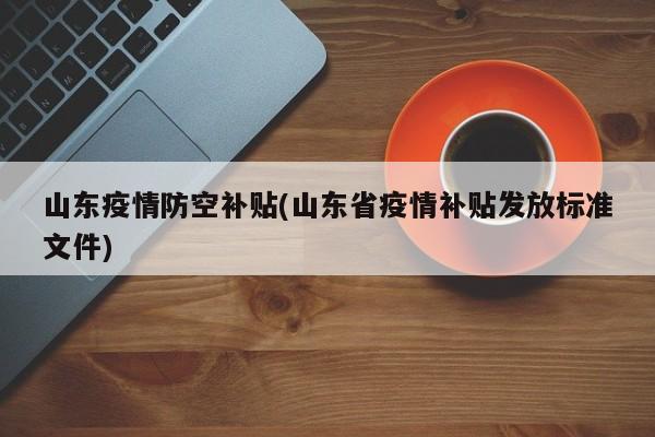 山东疫情防空补贴(山东省疫情补贴发放标准文件)