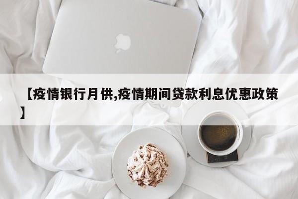 【疫情银行月供,疫情期间贷款利息优惠政策】