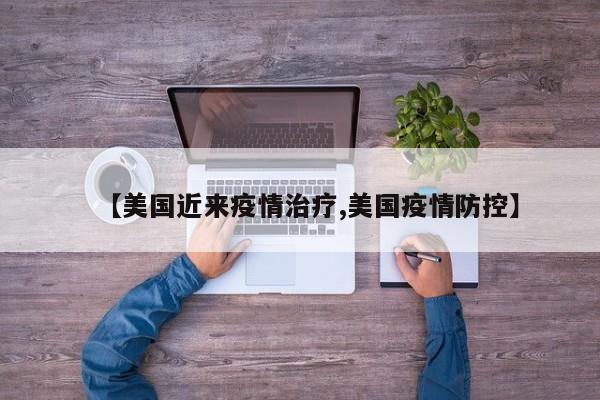 【美国近来疫情治疗,美国疫情防控】