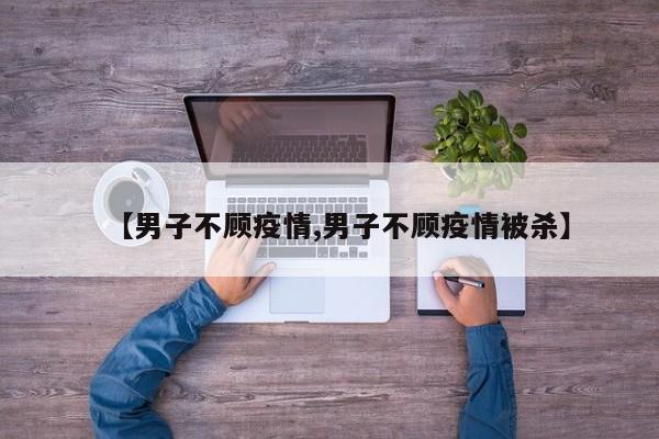 【男子不顾疫情,男子不顾疫情被杀】