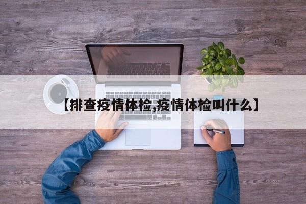 【排查疫情体检,疫情体检叫什么】