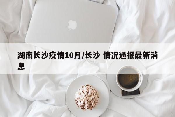 湖南长沙疫情10月/长沙 情况通报最新消息