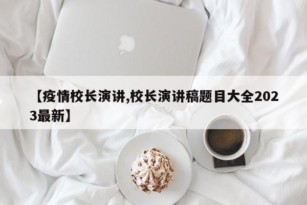 【疫情校长演讲,校长演讲稿题目大全2023最新】