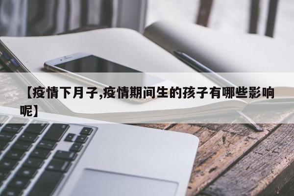 【疫情下月子,疫情期间生的孩子有哪些影响呢】