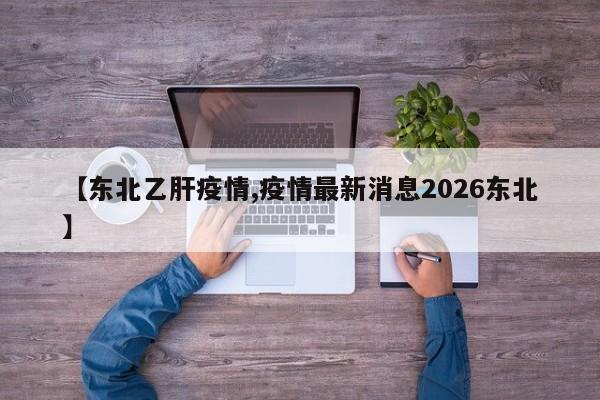 【东北乙肝疫情,疫情最新消息2026东北】