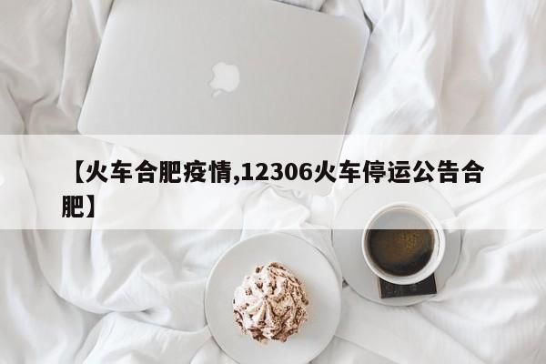 【火车合肥疫情,12306火车停运公告合肥】