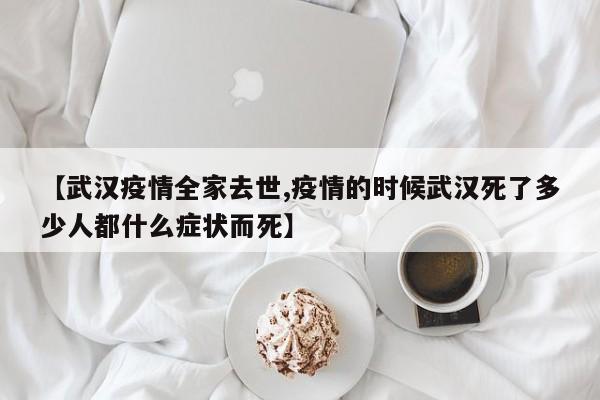 【武汉疫情全家去世,疫情的时候武汉死了多少人都什么症状而死】
