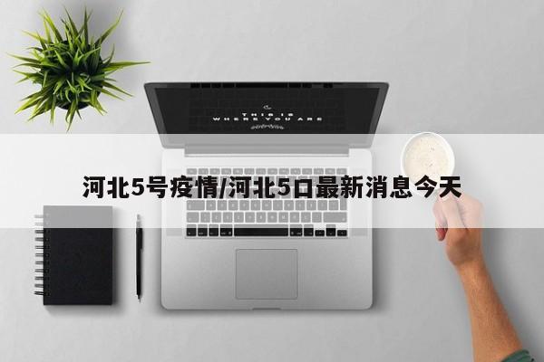 河北5号疫情/河北5口最新消息今天
