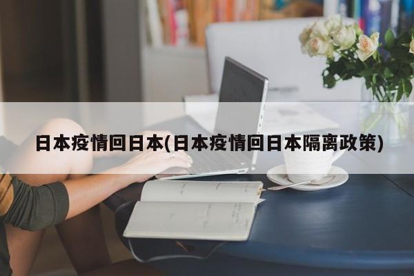 日本疫情回日本(日本疫情回日本隔离政策)