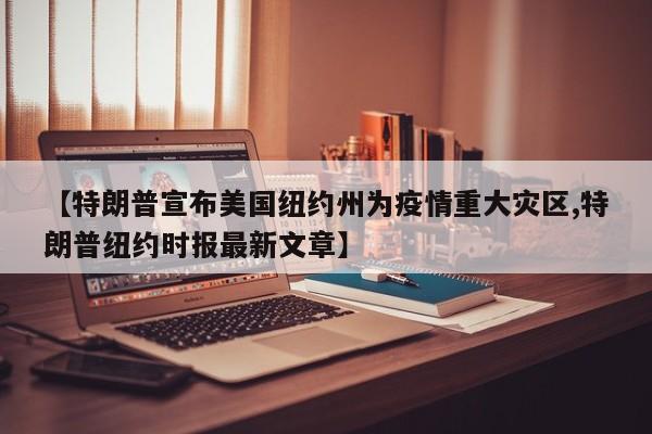 【特朗普宣布美国纽约州为疫情重大灾区,特朗普纽约时报最新文章】