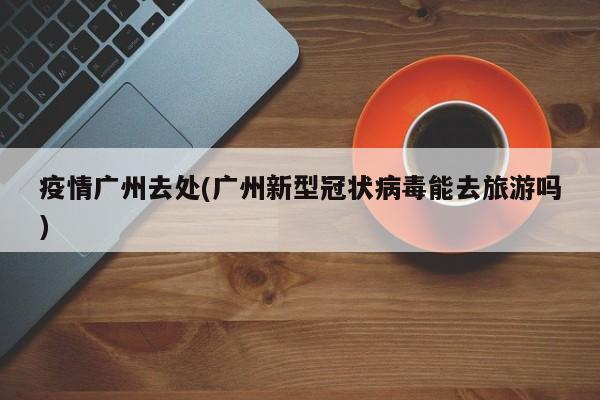 疫情广州去处(广州新型冠状病毒能去旅游吗)