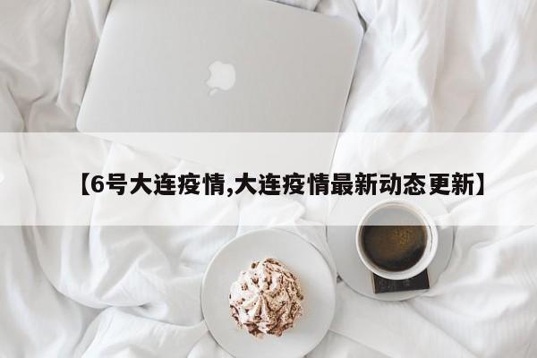 【6号大连疫情,大连疫情最新动态更新】