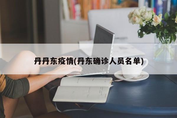 丹丹东疫情(丹东确诊人员名单)