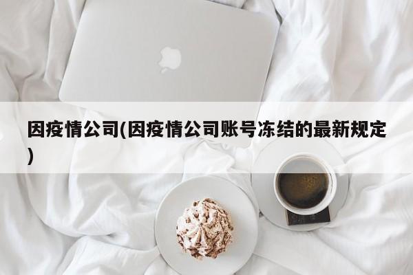 因疫情公司(因疫情公司账号冻结的最新规定)