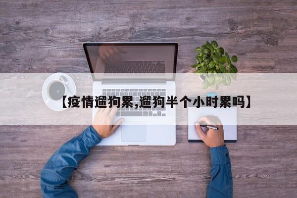 【疫情遛狗累,遛狗半个小时累吗】