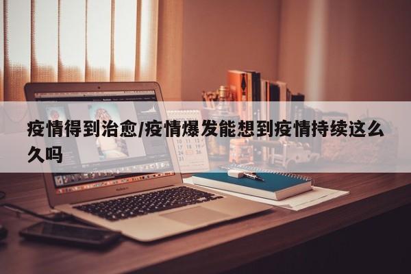 疫情得到治愈/疫情爆发能想到疫情持续这么久吗