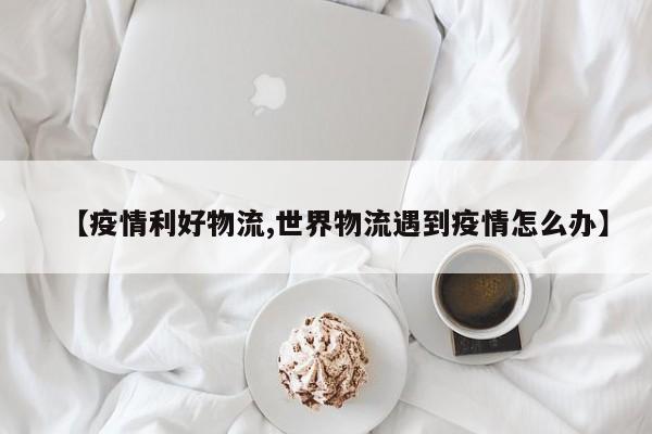 【疫情利好物流,世界物流遇到疫情怎么办】