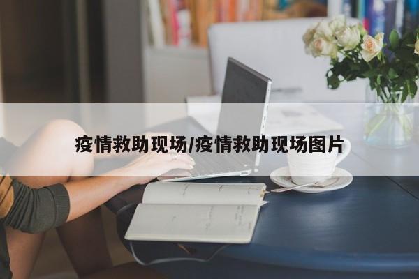 疫情救助现场/疫情救助现场图片