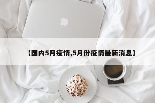 【国内5月疫情,5月份疫情最新消息】