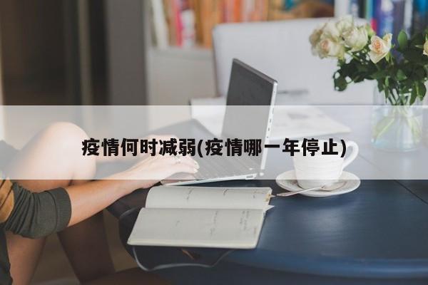 疫情何时减弱(疫情哪一年停止)