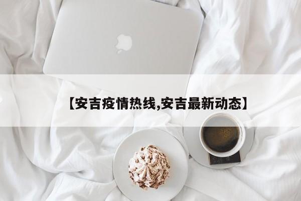 【安吉疫情热线,安吉最新动态】