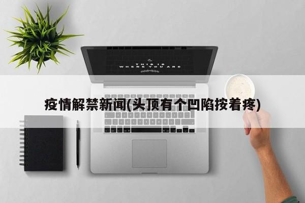 疫情解禁新闻(头顶有个凹陷按着疼)