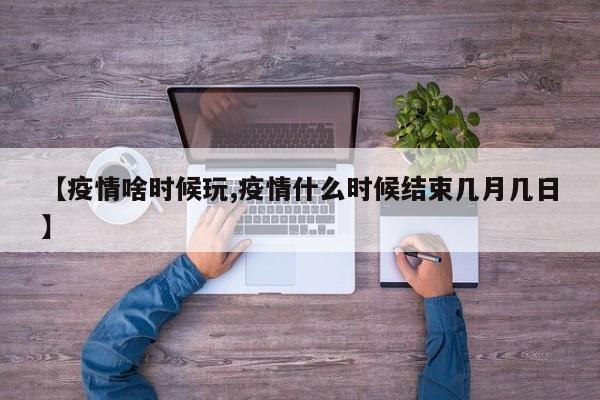 【疫情啥时候玩,疫情什么时候结束几月几日】