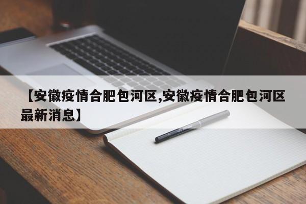 【安徽疫情合肥包河区,安徽疫情合肥包河区最新消息】