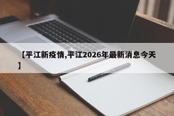 【平江新疫情,平江2026年最新消息今天】