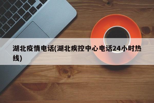 湖北疫情电话(湖北疾控中心电话24小时热线)