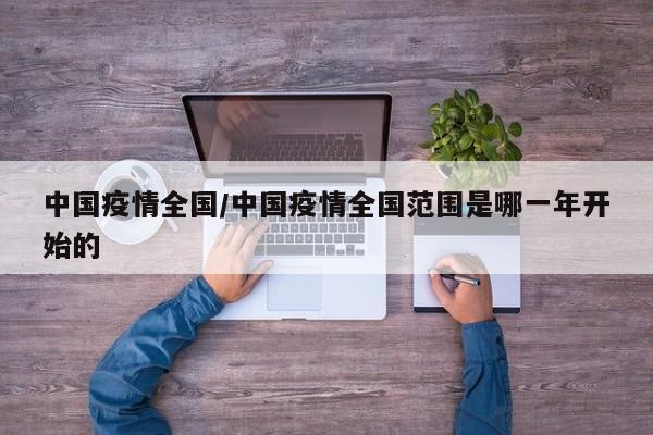 中国疫情全国/中国疫情全国范围是哪一年开始的