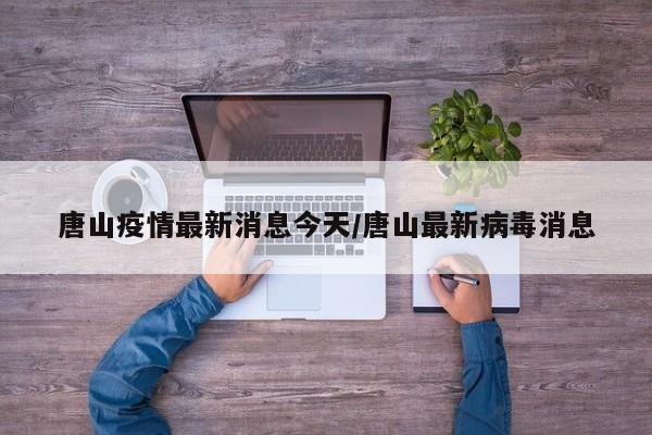 唐山疫情最新消息今天/唐山最新病毒消息