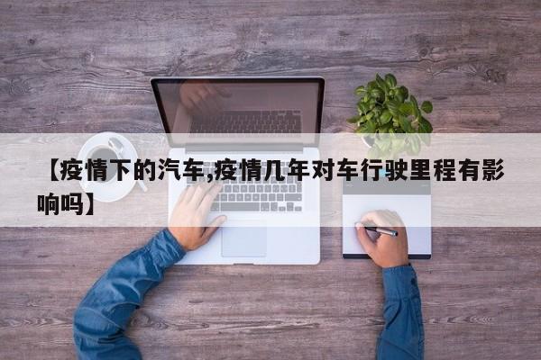 【疫情下的汽车,疫情几年对车行驶里程有影响吗】