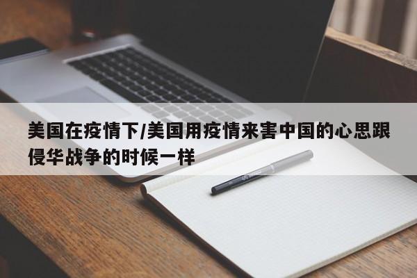 美国在疫情下/美国用疫情来害中国的心思跟侵华战争的时候一样