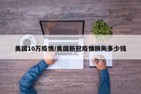 美国10万疫情/美国新冠疫情损失多少钱