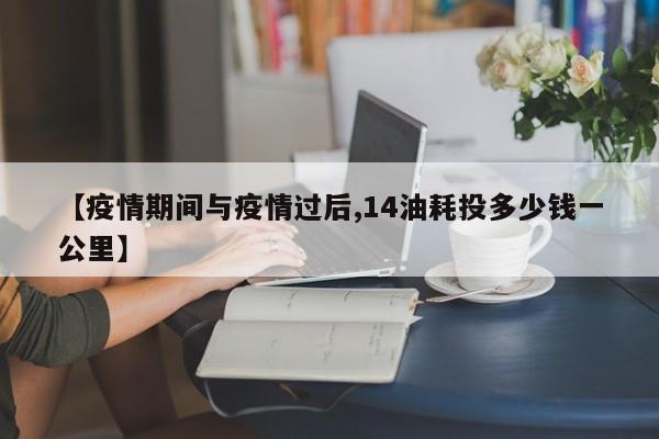 【疫情期间与疫情过后,14油耗投多少钱一公里】