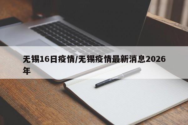 无锡16日疫情/无锡疫情最新消息2026年