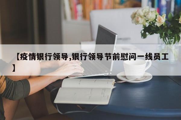 【疫情银行领导,银行领导节前慰问一线员工】