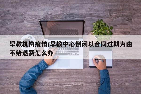 早教机构疫情/早教中心倒闭以合同过期为由不给退费怎么办