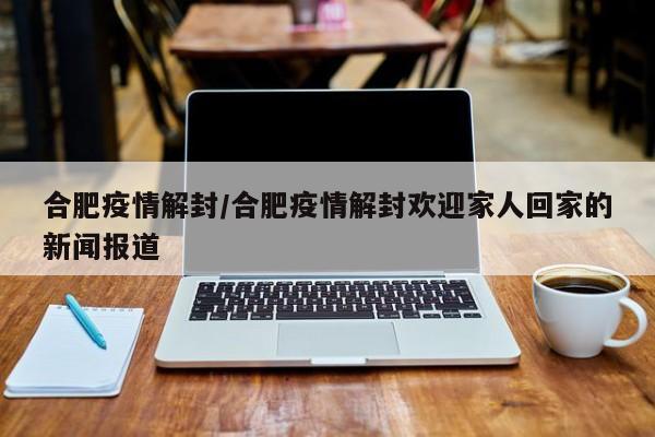 合肥疫情解封/合肥疫情解封欢迎家人回家的新闻报道