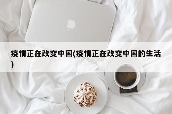 疫情正在改变中国(疫情正在改变中国的生活)