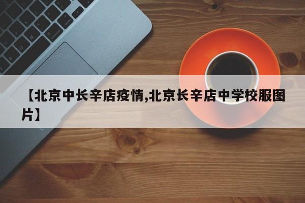 【北京中长辛店疫情,北京长辛店中学校服图片】
